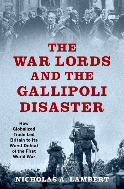 War Lords and the Gallipoli Disaster: How Globalized Trade Led Britain to Its Worst Defeat of the First World War - Ingram