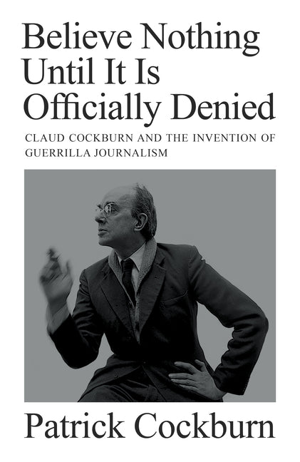 Believe Nothing Until It Is Officially Denied: Claud Cockburn and the Invention of Guerrilla Journalism - Ingram