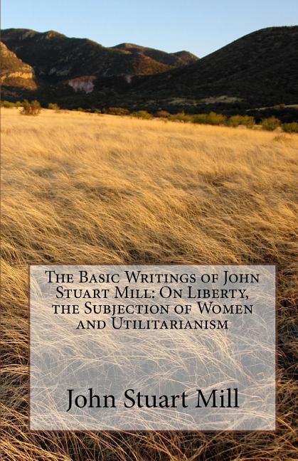 Basic Writings of John Stuart Mill: On Liberty, the Subjection of Women and Utilitarianism - Ingram