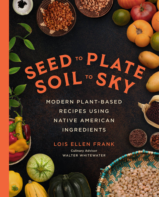 Seed to Plate, Soil to Sky: Modern Plant-Based Recipes Using Native American Ingredients - Ingram