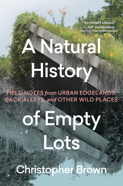 Natural History of Empty Lots: Field Notes from Urban Edgelands, Back Alleys, and Other Wild Places - Ingram